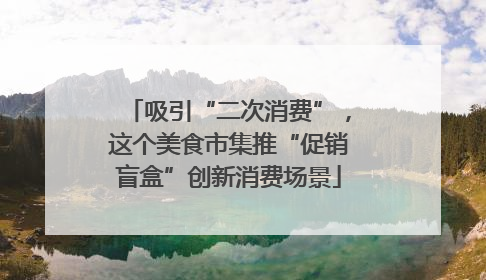 吸引“二次消费”，这个美食市集推“促销盲盒”创新消费场景