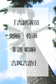 吉剧演员刘杨：传承非遗 唱响吉风吉韵