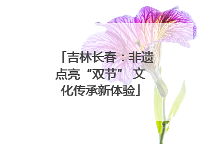 吉林长春：非遗点亮“双节” 文化传承新体验