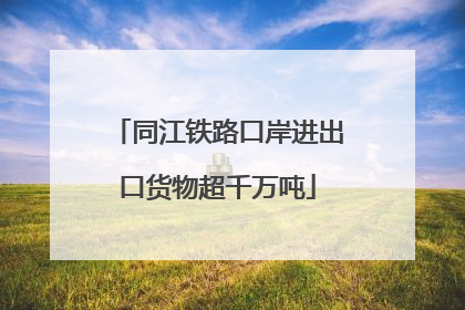 同江铁路口岸进出口货物超千万吨