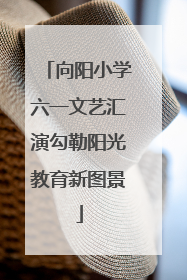 向阳小学六一文艺汇演勾勒阳光教育新图景