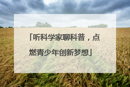 听科学家聊科普，点燃青少年创新梦想