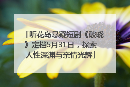 听花岛悬疑短剧《破晓》定档5月31日，探索人性深渊与亲情光辉