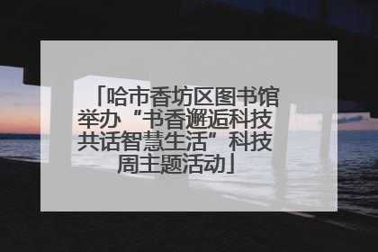 哈市香坊区图书馆举办“书香邂逅科技共话智慧生活”科技周主题活动