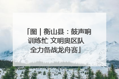 图｜衡山县：鼓声响 训练忙 文明奥区队全力备战龙舟赛