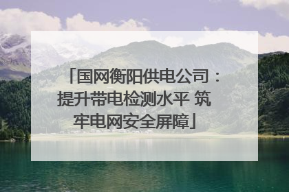 国网衡阳供电公司：提升带电检测水平 筑牢电网安全屏障