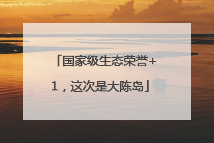 国家级生态荣誉+1，这次是大陈岛