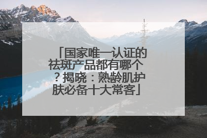 国家唯一认证的祛斑产品都有哪个？揭晓：熟龄肌护肤必备十大常客