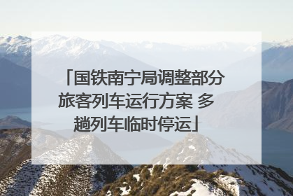 国铁南宁局调整部分旅客列车运行方案 多趟列车临时停运