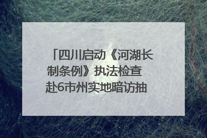 四川启动《河湖长制条例》执法检查 赴6市州实地暗访抽查｜四川人大之声
