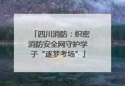 四川消防：织密消防安全网守护学子“逐梦考场”