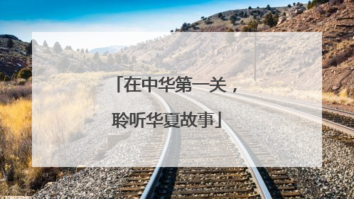 在中华第一关，聆听华夏故事