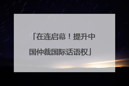 在连启幕！提升中国仲裁国际话语权