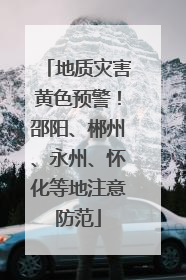 地质灾害黄色预警！邵阳、郴州、永州、怀化等地注意防范