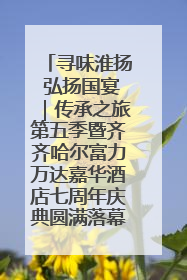 寻味淮扬 弘扬国宴｜传承之旅第五季暨齐齐哈尔富力万达嘉华酒店七周年庆典圆满落幕！