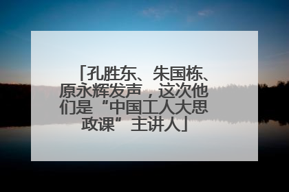 孔胜东、朱国栋、原永辉发声，这次他们是“中国工人大思政课”主讲人