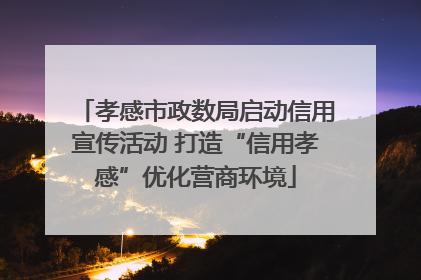 孝感市政数局启动信用宣传活动 打造“信用孝感”优化营商环境
