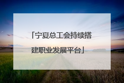 宁夏总工会持续搭建职业发展平台