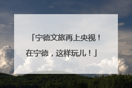 宁德文旅再上央视！在宁德，这样玩儿！