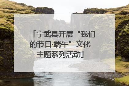宁武县开展“我们的节日·端午”文化主题系列活动