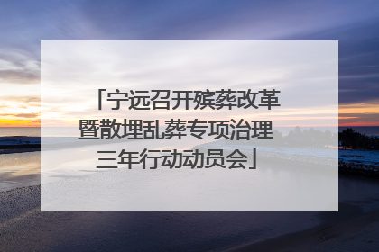 宁远召开殡葬改革暨散埋乱葬专项治理三年行动动员会