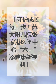 守护成长每一步！苏大附儿院张家港医学中心“六一”添健康新福利