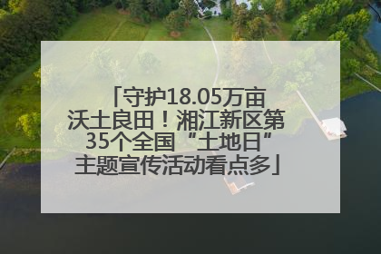 守护18.05万亩沃土良田！湘江新区第35个全国“土地日”主题宣传活动看点多
