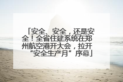 安全、安全，还是安全！全省住建系统在郑州航空港开大会，拉开“安全生产月”序幕