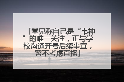 堂兄称自己是“韦神”的唯一关注，正与学校沟通开号后续事宜，暂不考虑直播