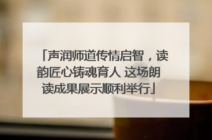 声润师道传情启智，读韵匠心铸魂育人 这场朗读成果展示顺利举行