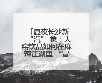 夏夜长沙新 “汽” 象：大窑饮品如何在麻辣江湖里 “冒” 出清凉？