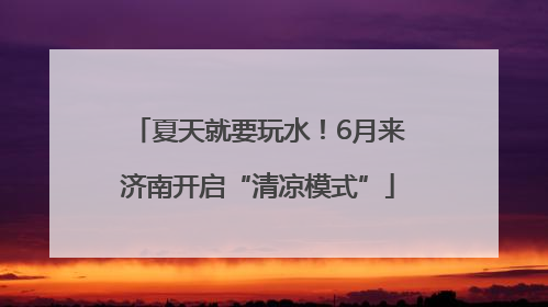 夏天就要玩水！6月来济南开启“清凉模式”