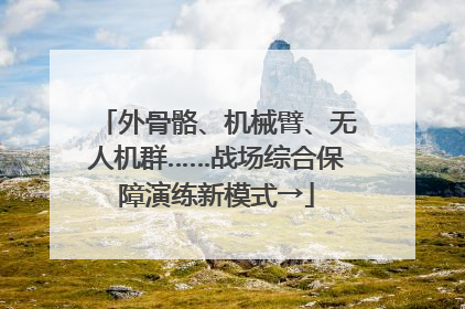 外骨骼、机械臂、无人机群……战场综合保障演练新模式→