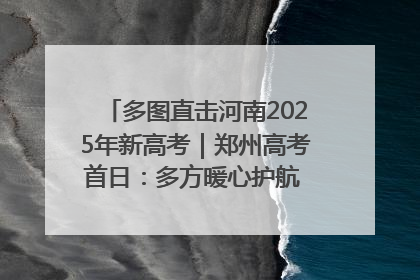 多图直击河南2025年新高考｜郑州高考首日：多方暖心护航 助力学子逐梦