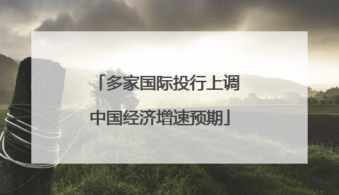 多家国际投行上调中国经济增速预期