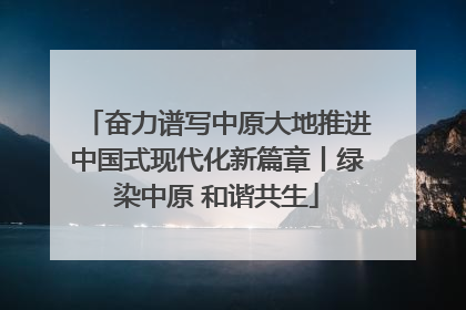 奋力谱写中原大地推进中国式现代化新篇章丨绿染中原 和谐共生