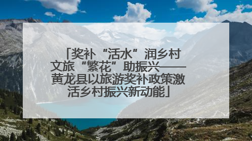 奖补“活水”润乡村 文旅“繁花”助振兴——黄龙县以旅游奖补政策激活乡村振兴新动能