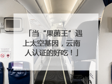 当“果菌王”遇上太空基因，云南人认证的好吃！