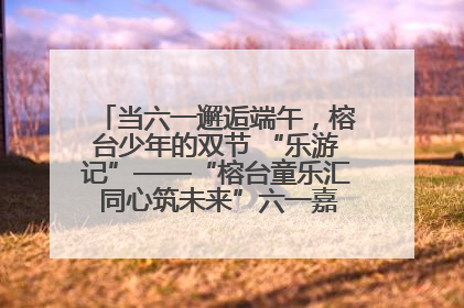 当六一邂逅端午，榕台少年的双节 “乐游记”——“榕台童乐汇 同心筑未来”六一嘉年华活动顺利举行