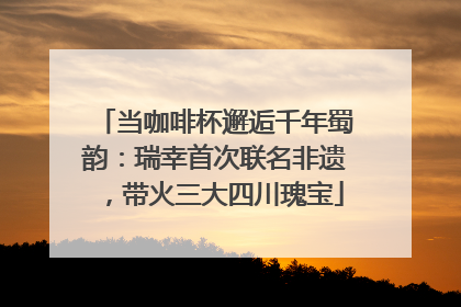 当咖啡杯邂逅千年蜀韵：瑞幸首次联名非遗，带火三大四川瑰宝