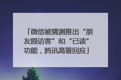 微信被猜测推出“朋友圈访客”和“已读”功能，腾讯高管回应