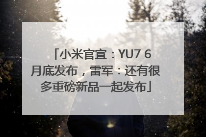 小米官宣：YU7 6月底发布，雷军：还有很多重磅新品一起发布