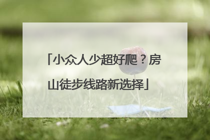 小众人少超好爬？房山徒步线路新选择
