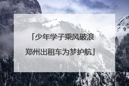 少年学子乘风破浪 郑州出租车为梦护航
