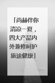 尚赫伴你清凉一夏，四大产品内外兼修呵护旅途健康