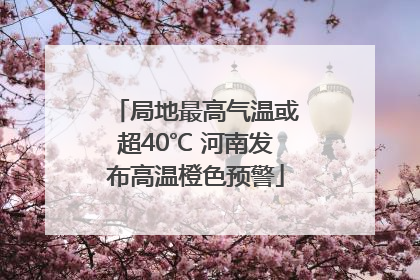 局地最高气温或超40℃ 河南发布高温橙色预警