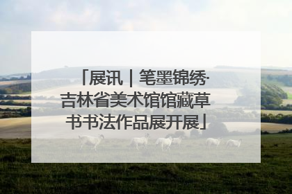 展讯｜笔墨锦绣·吉林省美术馆馆藏草书书法作品展开展