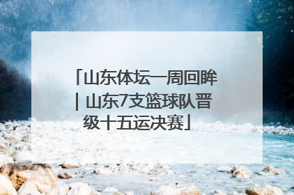 山东体坛一周回眸｜山东7支篮球队晋级十五运决赛