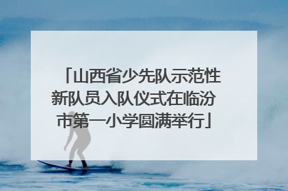 山西省少先队示范性新队员入队仪式在临汾市第一小学圆满举行