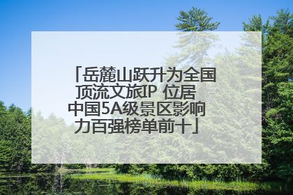 岳麓山跃升为全国顶流文旅IP 位居中国5A级景区影响力百强榜单前十